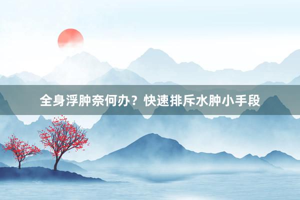 全身浮肿奈何办？快速排斥水肿小手段